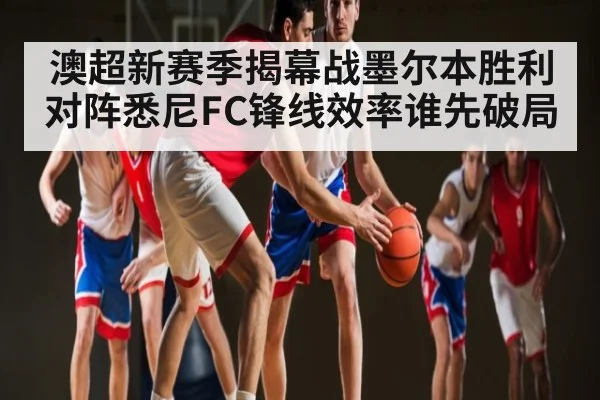 澳超新赛季揭幕战墨尔本胜利对阵悉尼FC锋线效率谁先破局