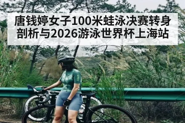 唐钱婷女子100米蛙泳决赛转身剖析与2026游泳世界杯上海站