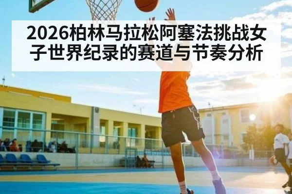 2026柏林马拉松阿塞法挑战女子世界纪录的赛道与节奏分析