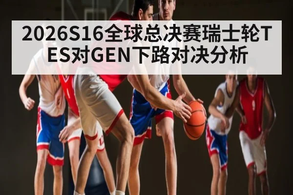 2026S16全球总决赛瑞士轮TES对GEN下路对决分析
