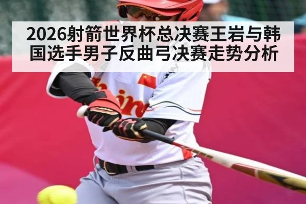 2026射箭世界杯总决赛王岩与韩国选手男子反曲弓决赛走势分析