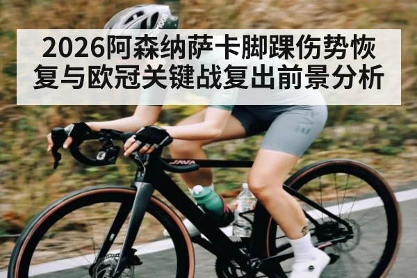 2026阿森纳萨卡脚踝伤势恢复与欧冠关键战复出前景分析