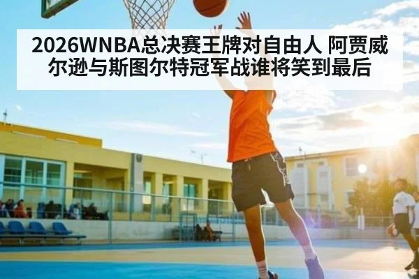 2026WNBA总决赛王牌对自由人 阿贾威尔逊与斯图尔特冠军战谁将笑到最后