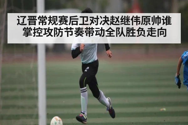 辽晋常规赛后卫对决赵继伟原帅谁掌控攻防节奏带动全队胜负走向